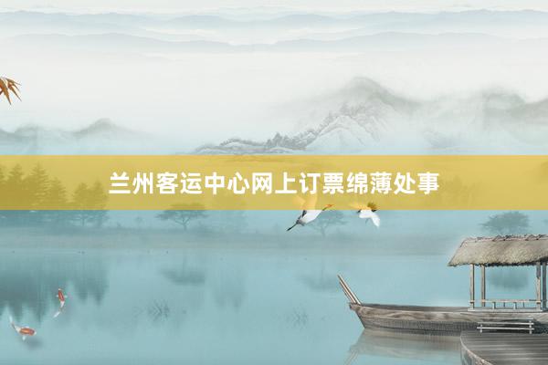 兰州客运中心网上订票绵薄处事